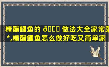 糖醋鲤鱼的 🐕 做法大全家常菜*
,糖醋鲤鱼怎么做好吃又简单家常的窍门